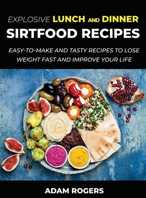 Explosive Lunch and Dinner Sirtfood Recipes: Easy-To-Make and Tasty Recipes to Lose Weight Fast and Improve YOUR Life by Rogers, Adam