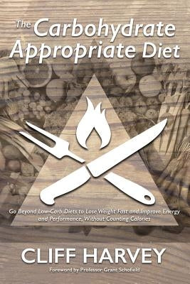 The Carbohydrate Appropriate Diet: Go beyond low-carb diets to lose weight fast, and improve energy and performance, without counting calories by Harvey, Cliff