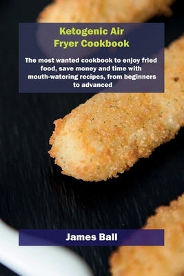 Ketogenic Air Fryer Cookbook: The most wanted cookbook to enjoy fried food, save money and time with mouth-watering recipes, from beginners to advan by Ball, James