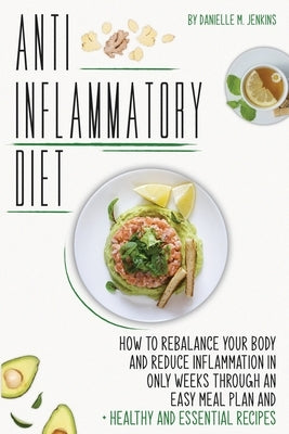 Anti inflammatory Diet: How to Rebalance Your Body and Reduce Inflammation in Only 4 Weeks through an Easy Meal Plan and 100+ Healthy and Esse by Jenkins, Danielle M.