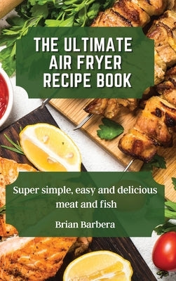 The Ultimate Air Fryer Recipe Book: Super simple, easy and delicious meat and fish by Barbera, Brian