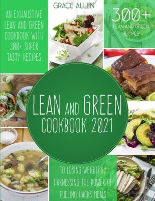 Lean And Green Cookbook 2021: An Exhaustive Lean and Green Cookbook With 300+ Super Tasty Recipes To Losing Weight By Harnessing The Power Of Fuelin by Allen, Grace
