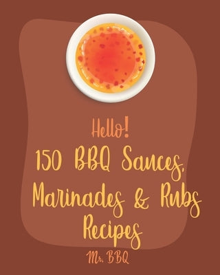 Hello! 150 BBQ Sauces, Marinades & Rubs Recipes: Best BBQ Sauces, Marinades & Rubs Cookbook Ever For Beginners [Southern BBQ Book, Dipping Sauce Recip by Bbq