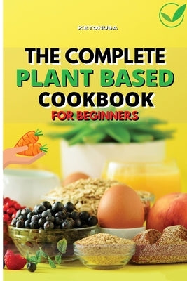 The Complete Plant - Based Cookbook for Beginners: A Fresh Guide to Eating Well With Delicious And Healthy Recipes by Ketonusa