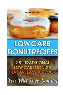 Low Carb Donut Recipes: 25+Traditional Low Carb Donuts That Are Easy To Cook. You Will Love Donuts!: Low Carb Cookbook, Low Carb Diet, Low Car by Jacobs, Sarah