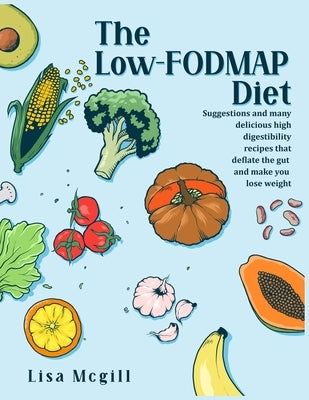 The Low-FODMAP Diet: Suggestions and many delicious high digestibility recipes that deflate the gut and make you lose weight by McGill, Lisa