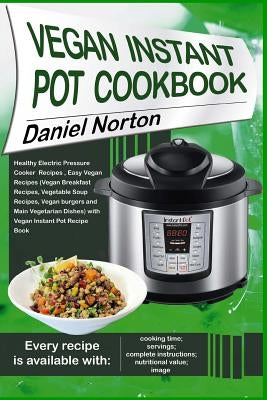 Vegan Instant Pot Cookbook: Healthy Electric Pressure Cooker Recipes, Easy Vegan Recipes (Vegan Breakfast Recipes, Vegetable Soup Recipes, and Mai by Norton, Daniel