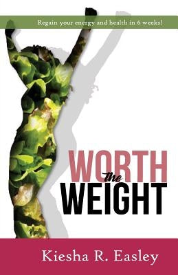 Worth the Weight: Regain your energy and your health in 6 weeks! by Easley, Kiesha R.