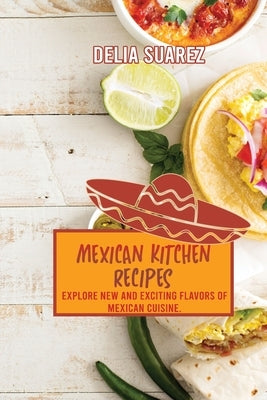 Mexican Kitchen Recipes: Explore New and Exciting Flavors of Mexican Cuisine. by Delia Suarez