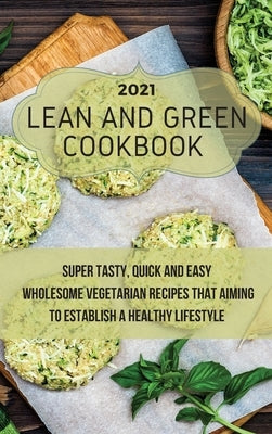 Lean And Green Cookbook 2021: Super Tasty, Quick and Easy Wholesome Vegetarian Recipes That Aiming to Establish a Healthy Lifestyle by Valdez, Crystal