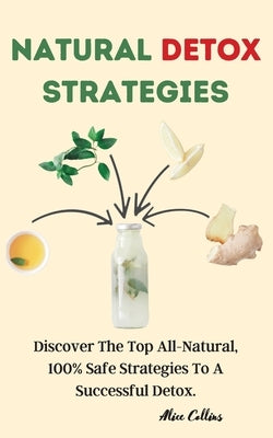Natural Detox Strategies: Discover The Top All-Natural,100% Safe Strategies to A Successful Detox. by Alice Collins