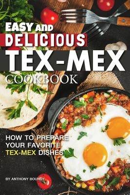 Easy and Delicious Tex-Mex Cookbook: How to Prepare Your Favorite Tex-Mex Dishes by Boundy, Anthony