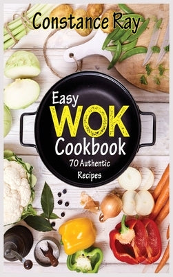 Easy Wok Cookbook: 70 Authentic Recipes for Stir-frying, Dim Sum, Steaming, and Other Restaurant Food Favorites. For beginners and advanc by Ray, Constance
