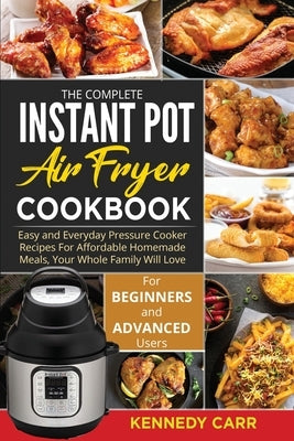 The Complete Instant Pot Air Fryer Cookbook: Easy and Everyday Pressure Cooker Recipes For Affordable Homemade Meals, Your Whole Family Will Love ( fo by Carr, Kennedy