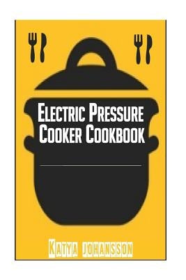 Electric Pressure Cooker Cookbook: Recipe Book For Electric Pressure Cooker by Johansson, Katya
