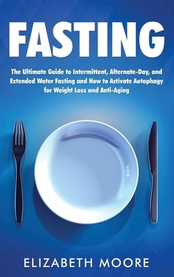 Fasting: The Ultimate Guide to Intermittent, Alternate-Day, and Extended Water Fasting and How to Activate Autophagy for Weight by Moore, Elizabeth