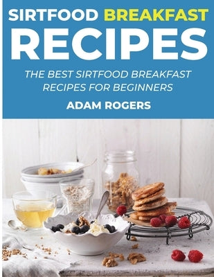 Sirtfood Breakfast Recipes: The Best Sirtfood Breakfast Recipes for Beginners by Rogers, Adam