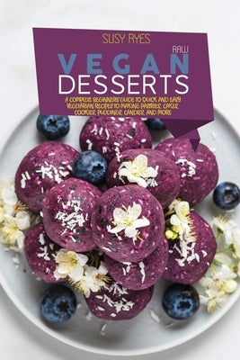 Raw Vegan Desserts: A Complete Beginners Guide to Quick And Easy Vegetarian Recipes To Making Pastries, Cakes, Cookies, Puddings, Candies, by Ryes, Susy