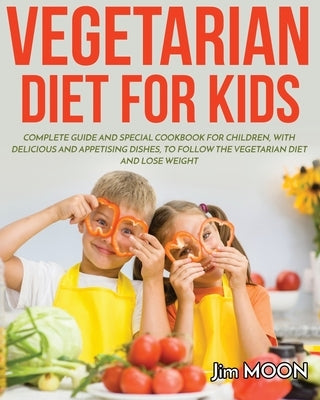 Vegetarian Diet for Kids: Complete Guide and Special Cookbook for Children, with Delicious and Appetising Dishes, to Follow the Vegetarian Diet by Moon, Jim