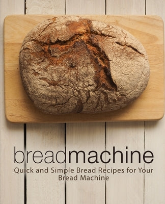 Bread Machine: Quick and Simple Bread Recipes for Your Bread Machine by Press, Booksumo