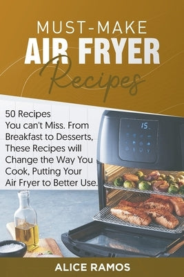 Must-Make Air Fryer Recipes: 50 Recipes You Can't Miss. From Breakfast to Desserts, These Recipes Will Change the Way You Cook, Putting Your Air Fr by Ramos, Alice