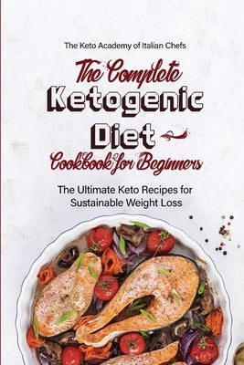 The Complete Ketogenic Diet Cookbook for Beginners: The Ultimate Keto Recipes for Sustainable Weight Loss by The Keto Academy of Italian Chefs