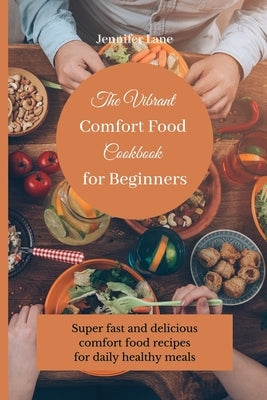 The Vibrant Comfort Food Cookbook for Beginners: Super fast and delicious comfort food recipes for daily healthy meals by Lane, Jennifer