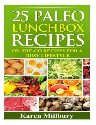 25 Paleo Lunchbox Recipes: On-The-Go Recipes For a Busy Lifestyle by Millbury, Karen