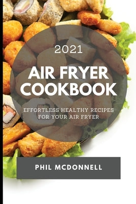 Air Fryer Cookbook 2021: Effortless Healthy Recipes for Your Air Fryer by McDonnell, Phil