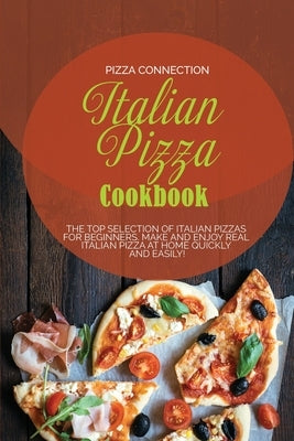 Italian Pizza Cookbook: The Top Selection of Italian Pizzas for Beginners. Make and enjoy real Italian pizza at home quickly and easily! by Pizza Connection