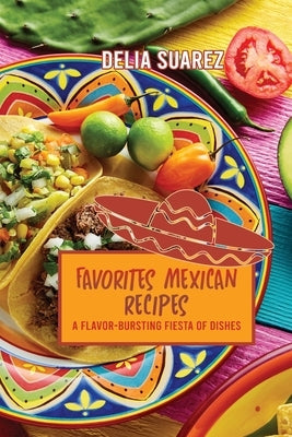 Favorites Mexican Recipes: A Flavor-Bursting Fiesta of Dishes by Delia Suarez