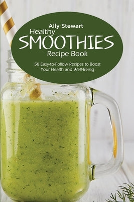 Healthy Smoothie Recipe Book: 50 Easy-to-Follow Recipes to Boost Your Health and Well-Being by Stewart, Ally