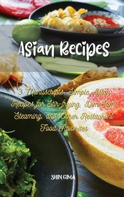 Asian Recipes: 3 Manuscripts: Simple Asian Recipes for Stir-frying, Dim Sum, Steaming, and Other Restaurant Food Favorites by Gima, Shin