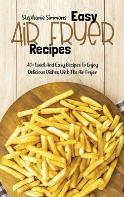Easy Air Fryer Recipes: 40+ Quick And Easy Recipes To Enjoy Delicious Dishes With The Air Fryer by Simmons, Stephanie