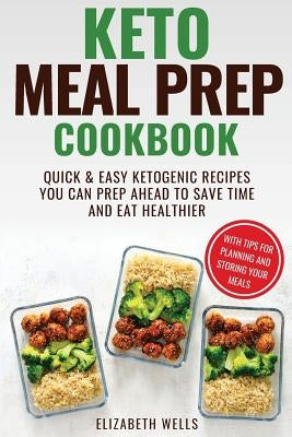 Keto Meal Prep Cookbook: Quick and Easy Ketogenic Recipes You Can Prep Ahead to Save Time and Eat Healthier by Wells, Elizabeth