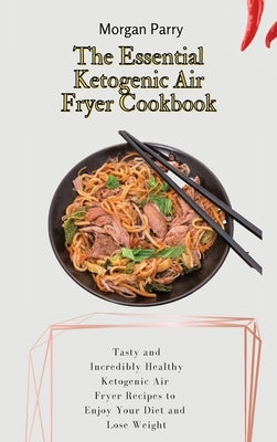 The Essential Ketogenic Air Fryer Cookbook: Tasty and Incredibly Healthy Ketogenic Air Fryer Recipes to Enjoy Your Diet and Lose Weight by Parry, Morgan