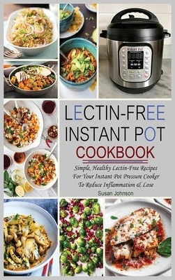 Lectin-Free Instant Pot Cookbook: Simple, Healthy Lectin-Free Recipes For Your Instant Pot Pressure Cooker To Reduce Inflammation & Lose Weight by Johnson, Susan