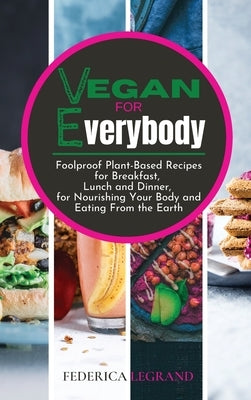 Vegan for Everybody: Foolproof Plant-Based Recipes for Breakfast, Lunch and Dinner, for Nourishing Your Body and Eating From the Earth. by Legrand, Federica