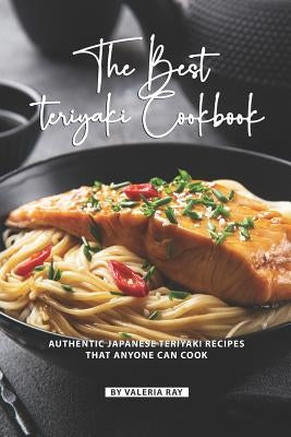 The Best Teriyaki Cookbook: Authentic Japanese Teriyaki Recipes That Anyone Can Cook by Ray, Valeria