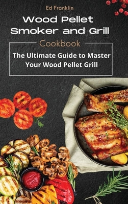 Wood Pellet Smoker and Grill: The Ultimate Guide to Master Your Wood Pellet Grill by Franklin, Ed