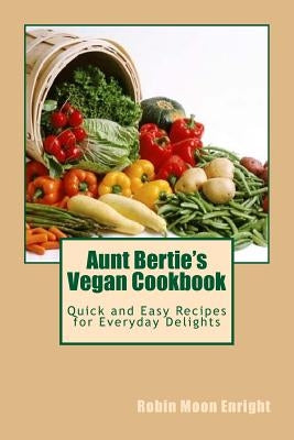 Aunt Bertie's Vegan Cookbook: Quick and Easy Recipes for Everyday Delights by Enright, Robin Moon