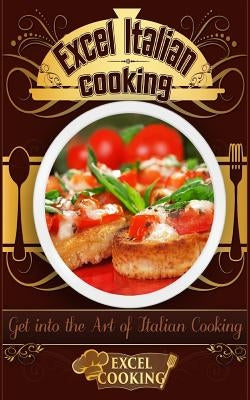 Excel Italian Cooking: Get Into the Art of Italian Cooking by Cooking, Excel