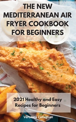 The New Mediterranean Air Fryer Cookbook for Beginners: 2021 Healthy and Easy Recipes for Beginners by Callaghan, Veronica