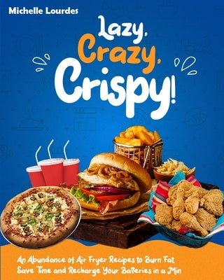 Lazy, Crazy, Crispy!: An Abundance of Air Fryer Recipes to Burn Fat, Save Time and Recharge Your Batteries in a Min by Lourdes, Michelle