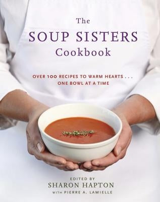The Soup Sisters Cookbook: 100 Simple Recipes to Warm Hearts . . . One Bowl at a Time by Hapton, Sharon