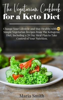 The Vegetarian Cookbook for a Keto Diet: Change Your Lifestyle and Stay Healthy with 750 Simple Vegetarian Recipes from The Ketogenic Diet. Including by Maria Smith