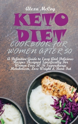 Keto Diet Cookbook For Women After 50: A Definitive Guide to Easy And Delicious Recipes Designed Specifically For Women Over 50 To Supercharge Metabol by McCoy, Alexa