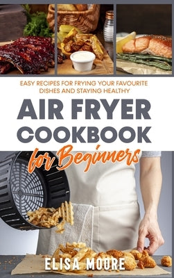 Air Fryer Cookbook for Beginners: Easy recipes for frying your favourite dishes and staying healthy by Moore, Elisa