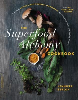 The Superfood Alchemy Cookbook: Transform Nature's Most Powerful Ingredients Into Nourishing Meals and Healing Remedies by Iserloh, Jennifer