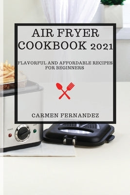 Air Fryer Cookbook 2021: Flavorful and Affordable Recipes for Beginners by Fernandez, Carmen